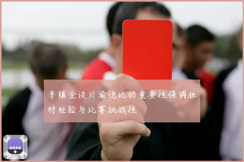 李镇全谈川渝德比的重要性强调独特经验与比赛挑战性
