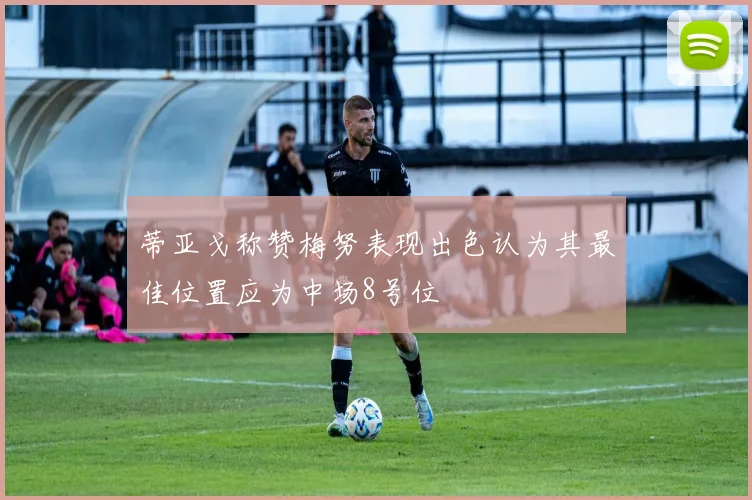 蒂亚戈称赞梅努表现出色认为其最佳位置应为中场8号位