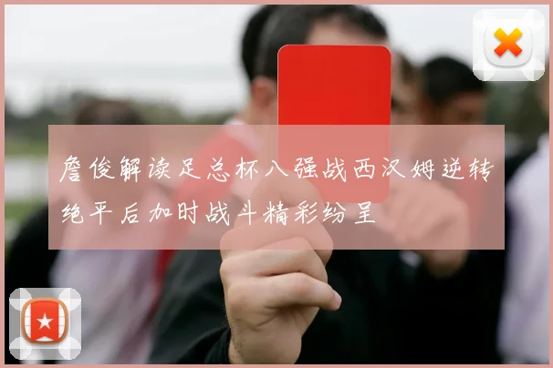詹俊解读足总杯八强战西汉姆逆转绝平后加时战斗精彩纷呈