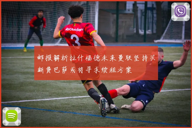 邮报解析拉什福德未来曼联坚持买断费巴萨或将寻求续租方案