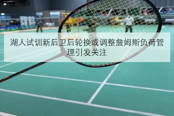 湖人试训新后卫后轮换或调整詹姆斯负荷管理引发关注